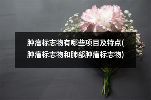 肿瘤标志物有哪些项目及特点(肿瘤标志物和肺部肿瘤标志物)