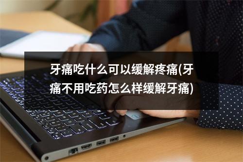牙痛吃什么可以缓解疼痛(牙痛不用吃(yào)怎么样缓解牙痛)