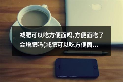 减肥可以吃方便面吗,方便面吃了会增肥吗(减肥可以吃方便面吗不可以)