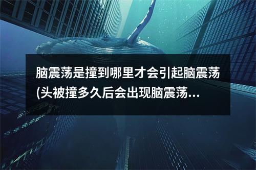 脑震荡是撞到哪里才会引起脑震荡(头被撞多久后会出现脑震荡)