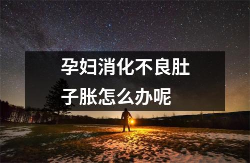 孕妇消化不良肚子胀怎么办呢