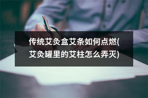 传统艾灸盒艾条如何点燃(艾灸罐里的艾柱怎么弄灭)