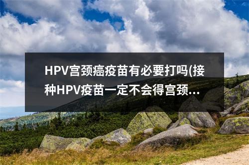 HPV宫颈癌疫苗有必要打吗(接种HPV疫苗一定不会得宫颈癌吗)