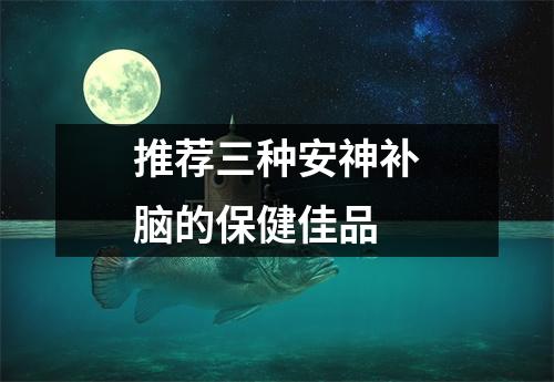 推荐三种安神补脑的保健佳品