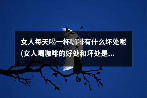 女人每天喝一杯咖啡有什么坏处呢(女人喝咖啡的好处和坏处是什么)