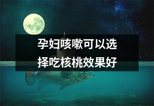 孕妇咳嗽可以选择吃核桃效果好