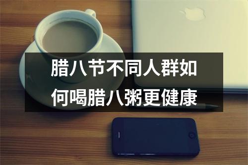 腊八节不同人群如何喝腊八粥更健康
