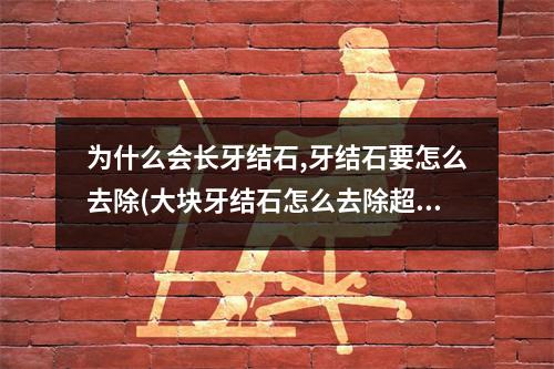为什么会长牙结石,牙结石要怎么去除(大块牙结石怎么去除超声波洗牙!)