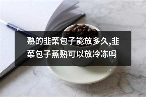 熟的韭菜包子能放多久,韭菜包子蒸熟可以放冷冻吗