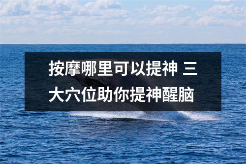 按摩哪里可以提神 三大穴位助你提神醒脑
