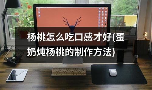 杨桃怎么吃口感才好(蛋奶炖杨桃的制作方法)