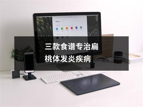 三款食谱专治扁桃体发炎疾(bìng)