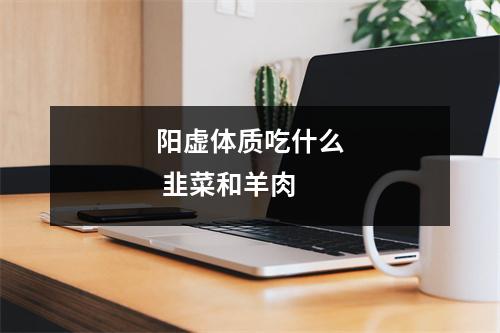 阳虚体质吃什么 韭菜和羊肉