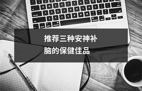 推荐三种安神补脑的保健佳品