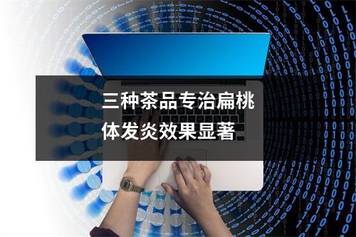 三种茶品专治扁桃体发炎效果显著
