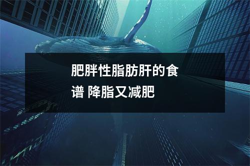 肥胖性脂肪肝的食谱 降脂又减肥