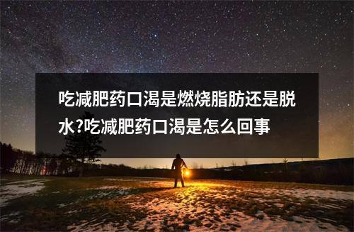 吃减肥药口渴是燃烧脂肪还是脱水?吃减肥药口渴是怎么回事