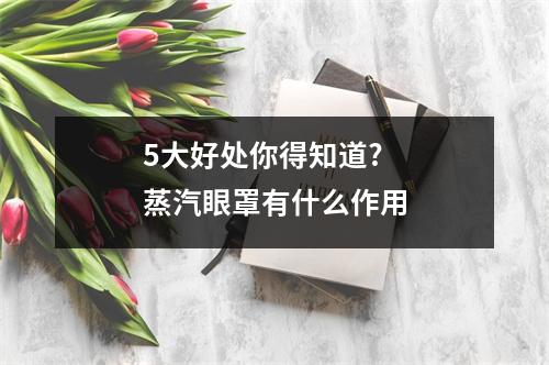 5大好处你得知道?蒸汽眼罩有什么作用