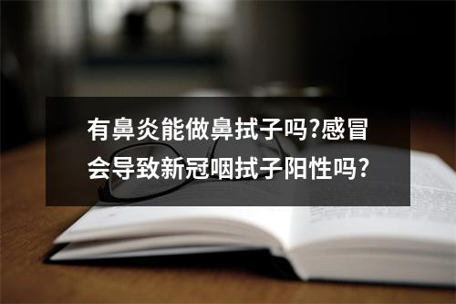 有鼻炎能做鼻拭子吗?感冒会导致新冠咽拭子阳性吗?