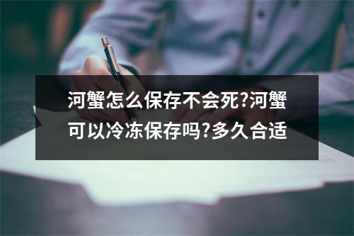 河蟹怎么保存不会死?河蟹可以冷冻保存吗?多久合适