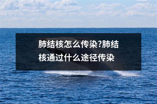肺结核怎么传染?肺结核通过什么途径传染