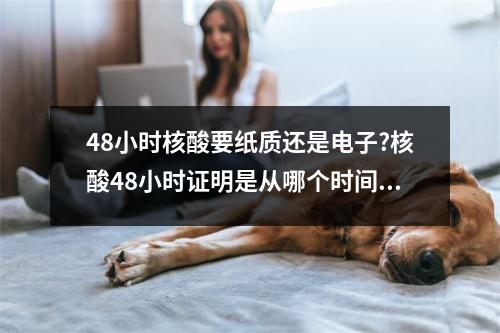48小时核酸要纸质还是电子?核酸48小时证明是从哪个时间算起