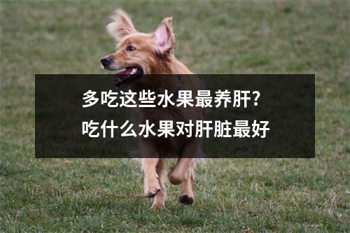 多吃这些水果最养肝?吃什么水果对肝脏最好