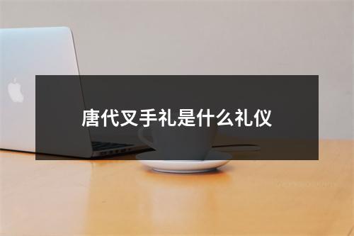 唐代叉手礼是什么礼仪