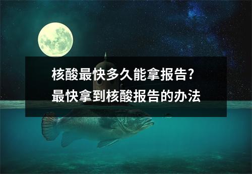 核酸最快多久能拿报告?最快拿到核酸报告的办法