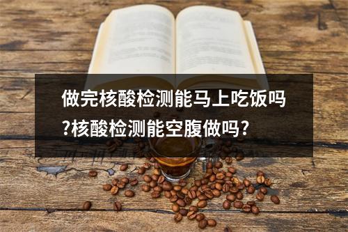做完核酸检测能马上吃饭吗?核酸检测能空腹做吗?