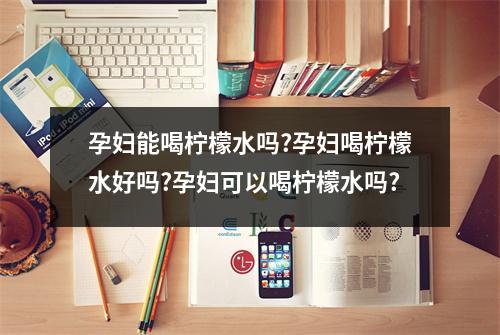 孕妇能喝柠檬水吗?孕妇喝柠檬水好吗?孕妇可以喝柠檬水吗?
