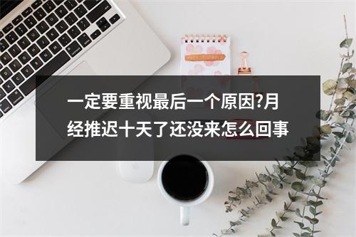 一定要重视最后一个原因?月经推迟十天了还没来怎么回事