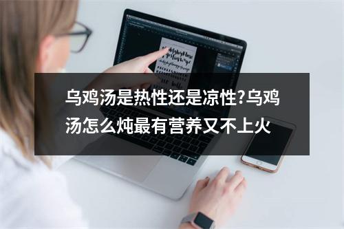 乌鸡汤是热性还是凉性?乌鸡汤怎么炖最有营养又不上火