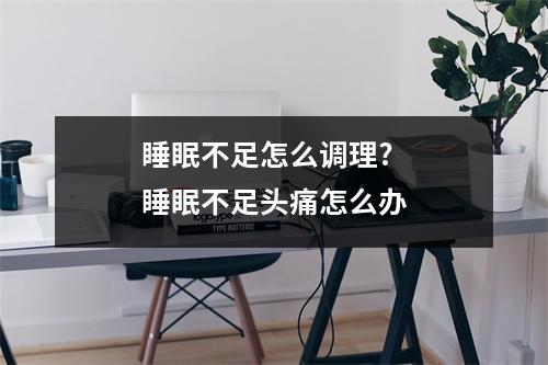 睡眠不足怎么调理?睡眠不足头痛怎么办