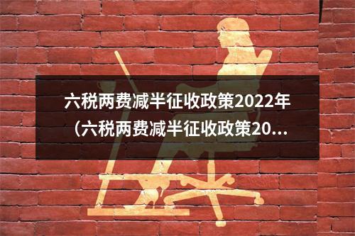 六税两费减半征收政策2022年（六税两费减半征收政策2022年解读）