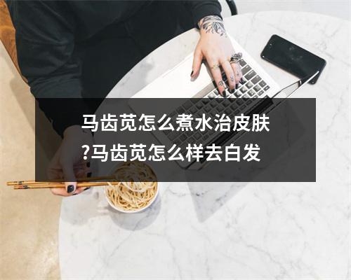 马齿苋怎么煮水治皮肤?马齿苋怎么样去白发