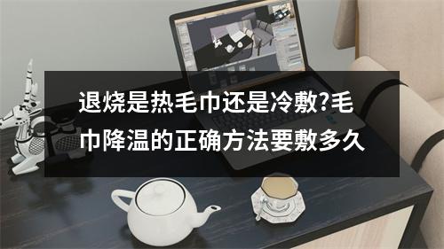 退烧是热毛巾还是冷敷?毛巾降温的正确方法要敷多久