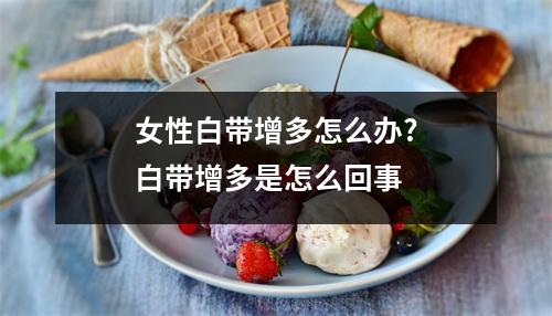 女性白带增多怎么办?白带增多是怎么回事