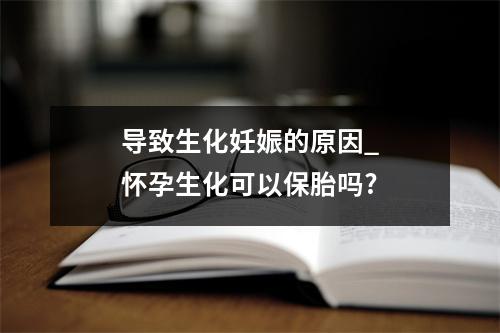 导致生化妊娠的原因_怀孕生化可以保胎吗?