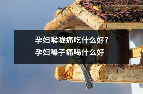 孕妇喉咙痛吃什么好?孕妇嗓子痛喝什么好