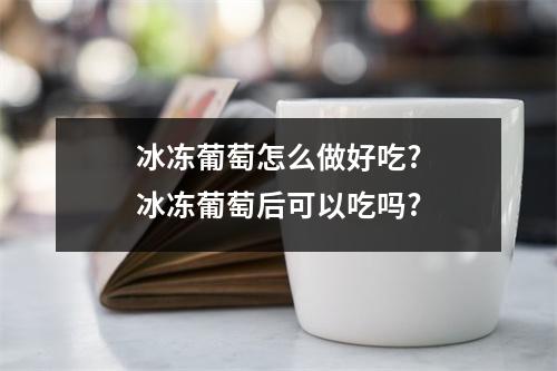 冰冻葡萄怎么做好吃?冰冻葡萄后可以吃吗?