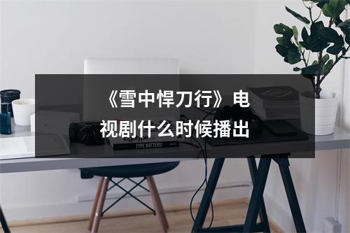 《雪中悍刀行》电视剧什么时候播出